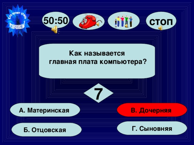 стоп 50:50 Как называется  главная плата компьютера?  7 В. Дочерняя А. Материнская Г. Сыновняя Б. Отцовская 