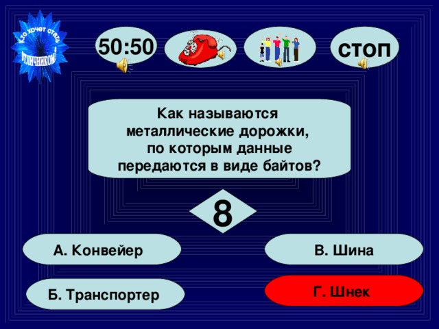 стоп 50:50 Как называются металлические дорожки, по которым данные передаются в виде байтов? 8 В. Шина А. Конвейер Г. Шнек Б. Транспортер 