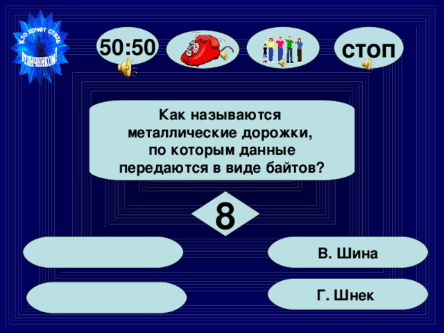 стоп 50:50 Как называются металлические дорожки, по которым данные передаются в виде байтов? 8  В. Шина Г. Шнек  