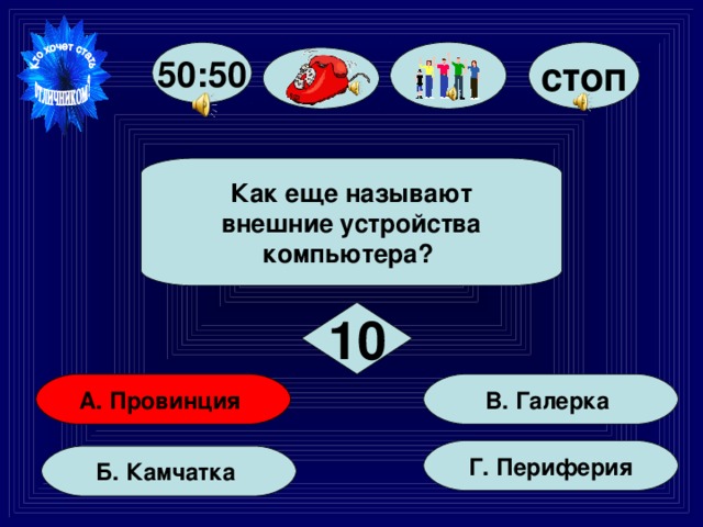 стоп 50:50  Как еще называют  внешние устройства компьютера?  10 В. Галерка А. Провинция Г. Периферия Б. Камчатка 