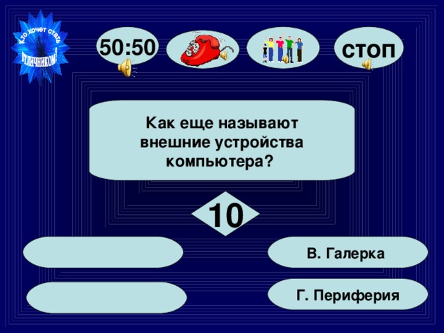 стоп 50:50  Как еще называют  внешние устройства компьютера?   10  В. Галерка Г. Периферия  