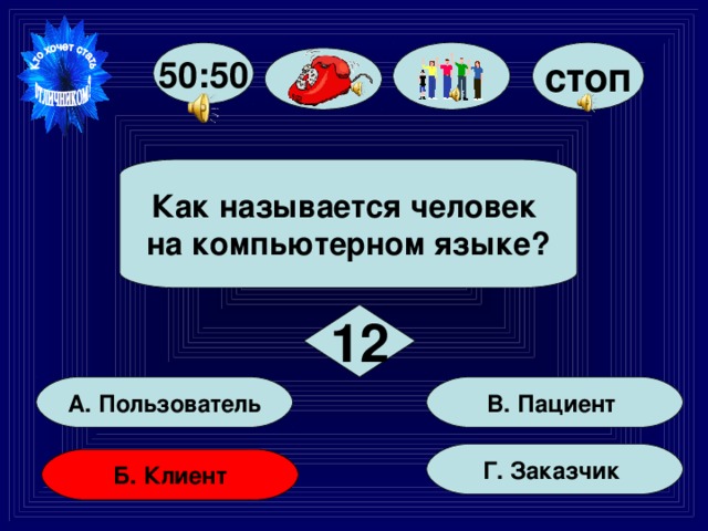стоп 50:50  Как называется человек на компьютерном языке?  12 В. Пациент А. Пользователь Г. Заказчик Б. Клиент 