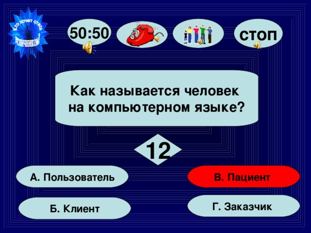 стоп 50:50  Как называется человек на компьютерном языке?  12 В. Пациент А. Пользователь Г. Заказчик Б. Клиент 