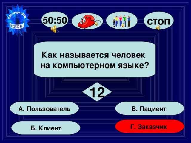 стоп 50:50  Как называется человек на компьютерном языке?  12 В. Пациент А. Пользователь Г. Заказчик Б. Клиент 