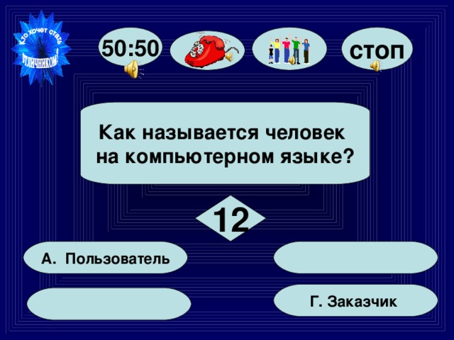 стоп 50:50  Как называется человек на компьютерном языке?  12  А. Пользователь Г. Заказчик  