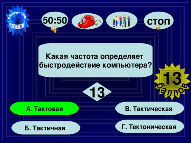 стоп 50:50 Какая частота определяет быстродействие компьютера? 13  13 В. Тактическая А. Тактовая Г. Тектоническая Б. Тактичная 