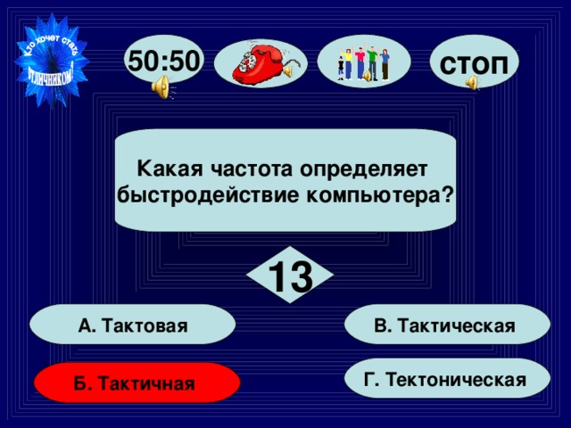 стоп 50:50 Какая частота определяет быстродействие компьютера? 13 В. Тактическая А. Тактовая Г. Тектоническая Б. Тактичная 