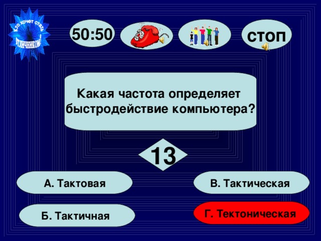 стоп 50:50  Какая частота определяет быстродействие компьютера?  13 В. Тактическая А. Тактовая Г. Тектоническая Б. Тактичная 