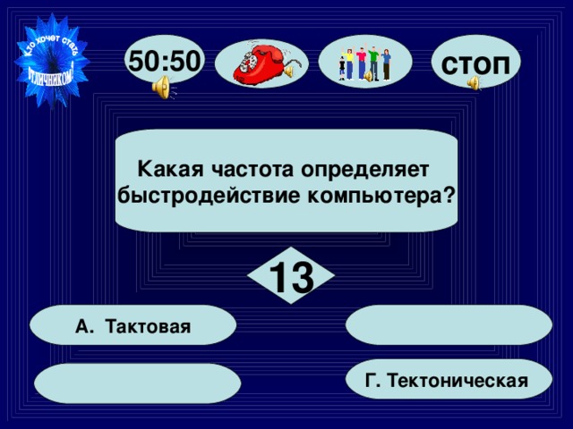 стоп 50:50 Какая частота определяет быстродействие компьютера? 13  А. Тактовая Г. Тектоническая  