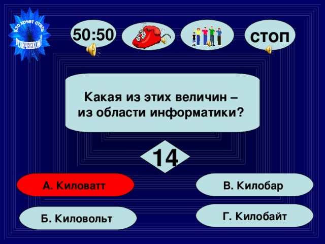 50:50 стоп  Какая из этих величин – из области информатики?   14 В. Килобар А. Киловатт Г. Килобайт Б. Киловольт 