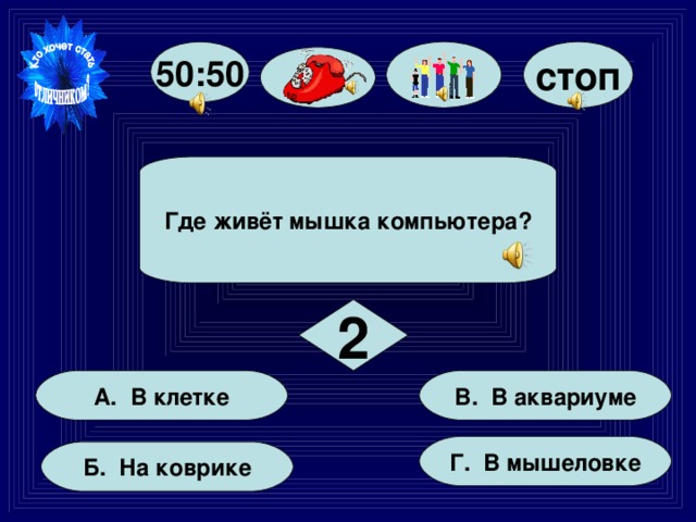 стоп 50:50 Где живёт мышка компьютера? 2 В. В аквариуме А. В клетке Г. В мышеловке Б. На коврике 