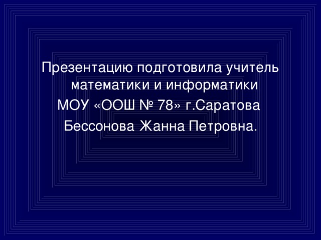 Презентацию подготовила учитель математики и информатики МОУ «ООШ № 78» г.Саратова Бессонова Жанна Петровна. 