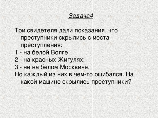 Задача4  Три свидетеля дали показания, что преступники скрылись с места преступления: 1 - на белой Волге; 2 - на красных Жигулях; 3 - не на белом Москвиче. Но каждый из них в чем-то ошибался. На какой машине скрылись преступники? 