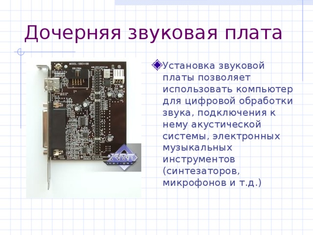 Дочерняя звуковая плата Установка звуковой платы позволяет использовать компьютер для цифровой обработки звука, подключения к нему акустической системы, электронных музыкальных инструментов (синтезаторов, микрофонов и т.д.) 
