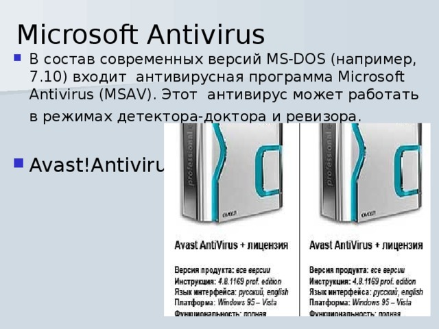 Microsoft Antivirus В состав современных версий MS-DOS (например, 7.10) входит  антивирусная программа Microsoft Antivirus (MSAV). Этот  антивирус может работать в режимах детектора-доктора и ревизора.    Avast!Antivirus 