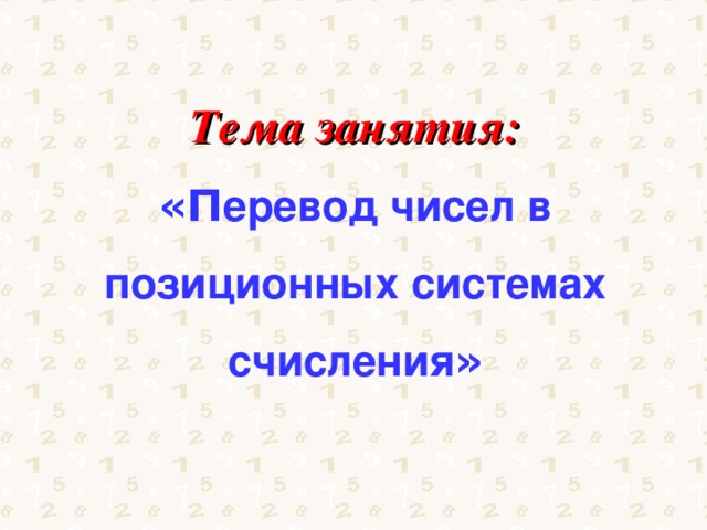 Тема занятия:  «П еревод чисел в позиционных системах счисления »  