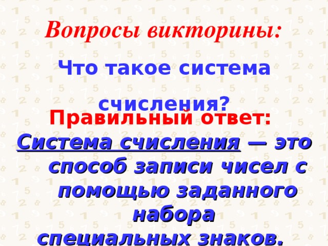 Вопросы викторины: Что такое система счисления? Правильный ответ: Система счисления — это способ записи чисел с помощью заданного набора специальных знаков. 