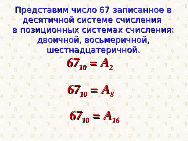 Представим число 67 записанное в десятичной системе счисления  в позиционных системах счисления: двоичной, восьмеричной, шестнадцатеричной. 67 10 = А 2 67 10 = А 8 67 10 = А 16 