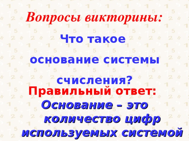 Вопросы викторины: Что такое основание системы счисления? Правильный ответ: Основание – это количество цифр используемых системой счисления. 