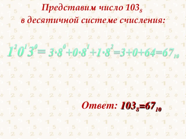 Представим число 103 8  в десятичной системе счисления: Ответ: 103 8 =67 10 