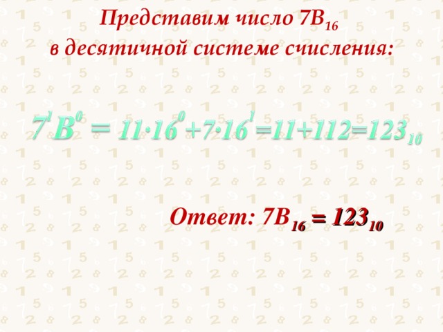 Представим число 7В 16  в десятичной системе счисления: Ответ: 7В 16 = 123 10 