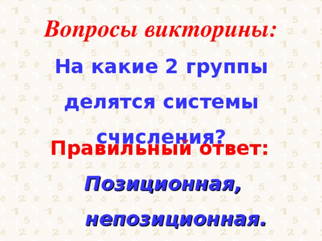 Вопросы викторины: На какие 2 группы делятся системы счисления? Правильный ответ: Позиционная, непозиционная. 