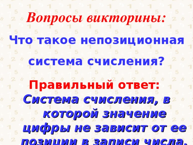 Вопросы викторины: Что такое непозиционная система счисления? Правильный ответ: Система счисления, в которой значение цифры не зависит от ее позиции в записи числа. 