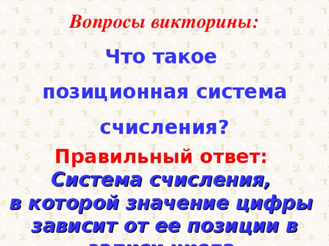 Вопросы викторины: Что такое позиционная система счисления? Правильный ответ: Система счисления, в которой значение цифры зависит от ее позиции в записи числа. 