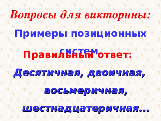 Вопросы для викторины: Примеры позиционных систем. Правильный ответ: Десятичная, двоичная, восьмеричная, шестнадцатеричная... 