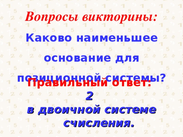 Вопросы викторины: Каково наименьшее основание для позиционной системы? Правильный ответ: 2 в двоичной системе счисления. 