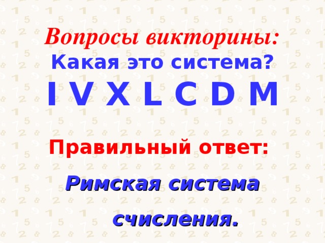 Вопросы викторины: Какая это система? I V X L C D M Правильный ответ: Римская система счисления. 