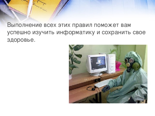Выполнение всех этих правил поможет вам успешно изучить информатику и сохранить свое здоровье. 
