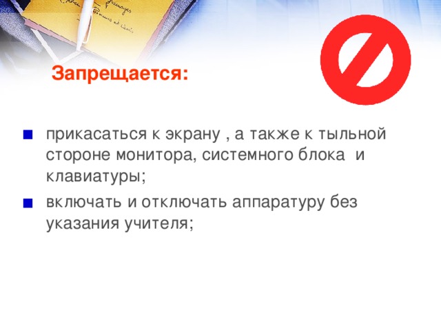 Запрещается: прикасаться к экрану , а также к тыльной стороне монитора, системного блока и клавиатуры; включать и отключать аппаратуру без указания учителя; 