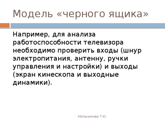 Модель «черного ящика» Например, для анализа работоспособности телевизора необходимо проверить входы (шнур электропитания, антенну, ручки управления и настройки) и выходы (экран кинескопа и выходные динамики). Мельникова Т.Ю. 