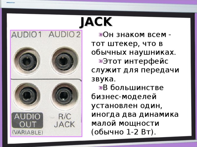 JACK Он знаком всем - тот штекер, что в обычных наушниках. Этот интерфейс служит для передачи звука. В большинстве бизнес-моделей установлен один, иногда два динамика малой мощности (обычно 1-2 Вт). 