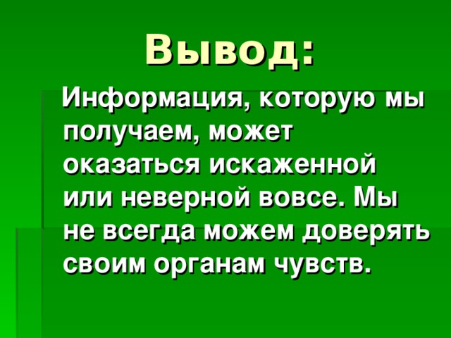 Вывод:  Информация, которую мы получаем, может оказаться искаженной или неверной вовсе. Мы не всегда можем доверять своим органам чувств.  