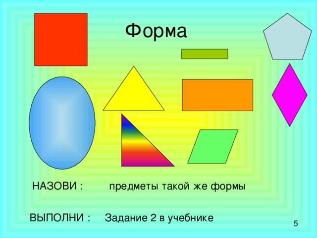 Форма НАЗОВИ : предметы такой же формы ВЫПОЛНИ : Задание 2 в учебнике 