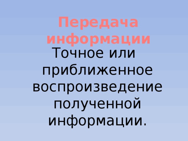Передача информации Точное или приближенное воспроизведение полученной информации. 