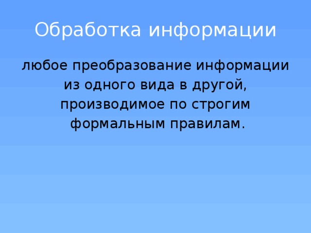 Обработка информации любое преобразование информации  из одного вида в другой, производимое по строгим  формальным правилам. 