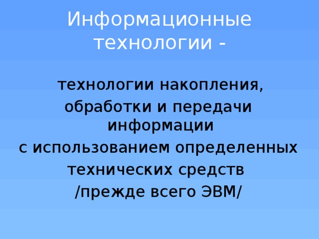 Информационные технологии -  технологии накопления, обработки и передачи информации с использованием определенных технических средств /прежде всего ЭВМ/ 