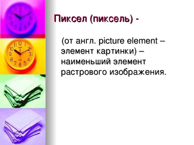 Пиксел (пиксель) - (от англ. picture element – элемент картинки) – наименьший элемент растрового изображения. 