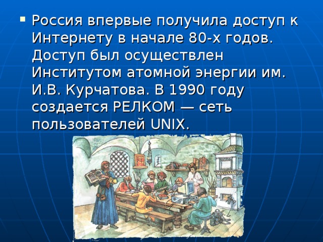 Россия впервые получила доступ к Интернету в начале 80-х годов. Доступ был осуществлен Институтом атомной энергии им. И.В. Курчатова. В 1990 году создается РЕЛКОМ — сеть пользователей UNIX.  