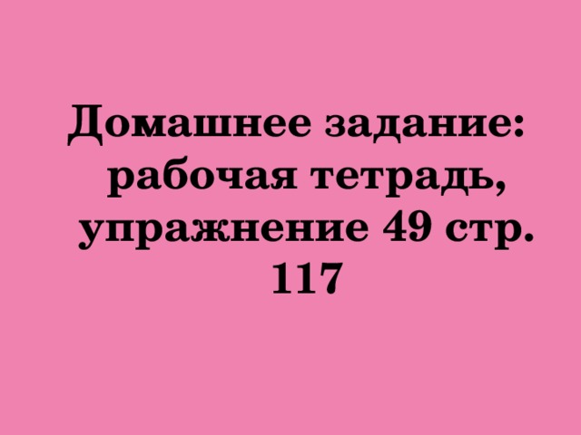 Домашнее задание: рабочая тетрадь, упражнение 49 стр. 117 