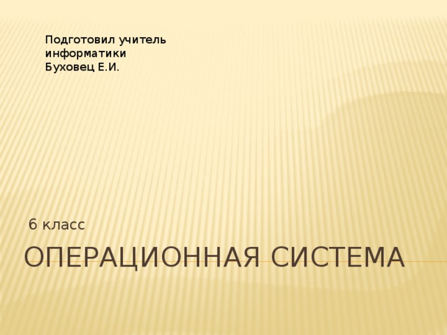 Подготовил учитель информатики Буховец Е.И.  6 класс Операционная Система 