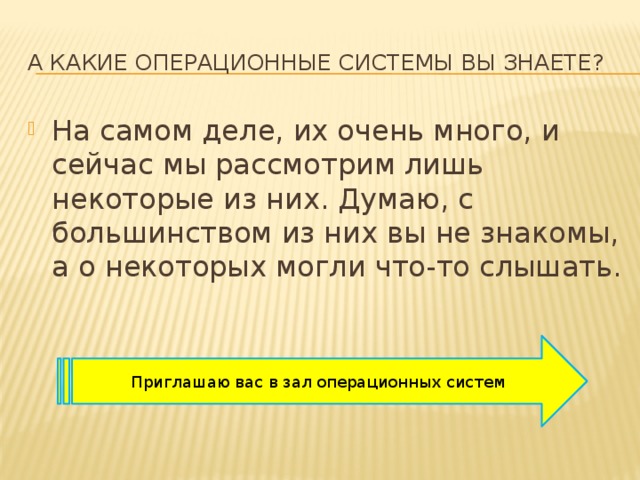 А какие операционные системы вы знаете? На самом деле, их очень много, и сейчас мы рассмотрим лишь некоторые из них. Думаю, с большинством из них вы не знакомы, а о некоторых могли что-то слышать. Приглашаю вас в зал операционных систем 