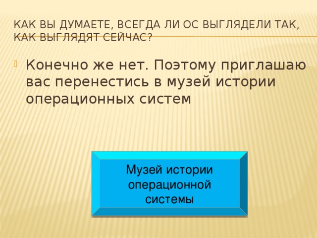 Как вы думаете, всегда ли ОС выглядели так, как выглядят сейчас? Конечно же нет. Поэтому приглашаю вас перенестись в музей истории операционных систем Музей истории операционной системы 