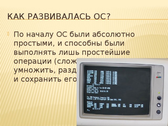 Как развивалась ОС? По началу ОС были абсолютно простыми, и способны были выполнять лишь простейшие операции (сложить, вычесть, умножить, разделить, набрать текст и сохранить его) 