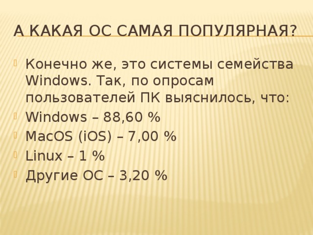 А какая ОС самая популярная? Конечно же, это системы семейства Windows. Так, по опросам пользователей ПК выяснилось, что: Windows – 88,60 % MacOS (iOS) – 7,00 % Linux – 1 % Другие ОС – 3,20 % 