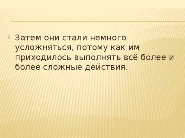 Затем они стали немного усложняться, потому как им приходилось выполнять всё более и более сложные действия. 