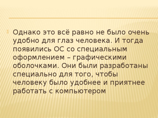 Однако это всё равно не было очень удобно для глаз человека. И тогда появились ОС со специальным оформлением – графическими оболочками. Они были разработаны специально для того, чтобы человеку было удобнее и приятнее работать с компьютером 